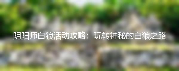 阴阳师白狼活动攻略 玩转神秘的白狼之路