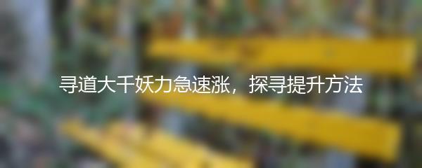寻道大千妖力急速涨 探寻提升方法
