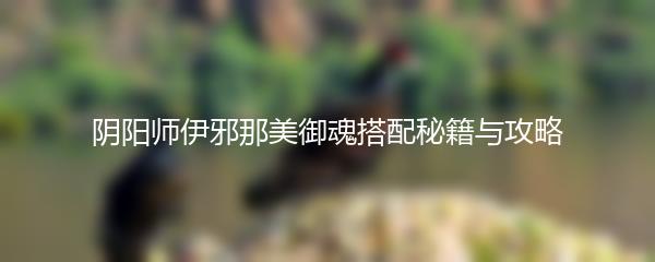 阴阳师伊邪那美御魂搭配秘籍与攻略