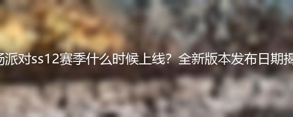 香肠派对ss12赛季什么时候上线 全新版本发布日期揭晓