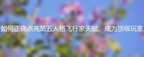 如何正确点亮第五人格飞行家天赋 成为顶级玩家