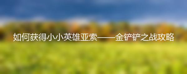 如何获得小小英雄亚索-金铲铲之战攻略