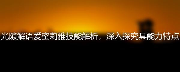 光隙解语爱蜜莉雅技能解析 深入探究其能力特点