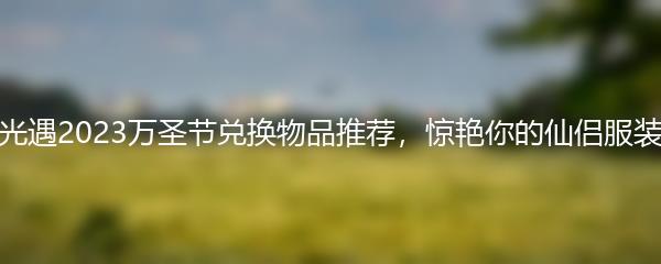 光遇2023万圣节兑换物品推荐 惊艳你的仙侣服装