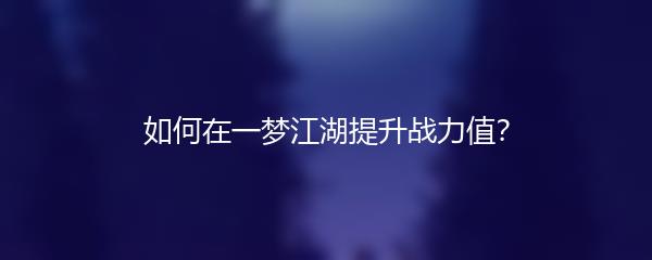 如何在一梦江湖提升战力值