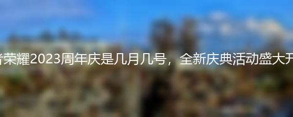 王者荣耀2023周年庆是几月几号 全新庆典活动盛大开启