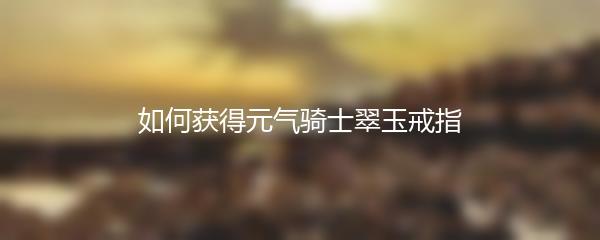 如何获得元气骑士翠玉戒指