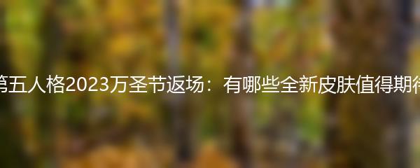 第五人格2023万圣节返场 有哪些全新皮肤值得期待