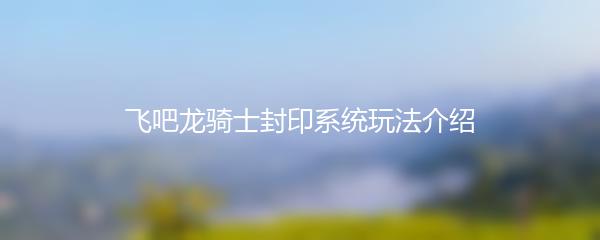 飞吧龙骑士封印系统玩法介绍