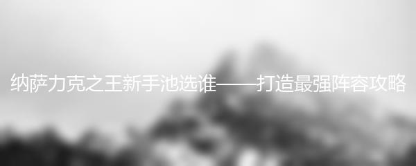 纳萨力克之王新手池选谁-纳萨力克之王新手池推荐攻略