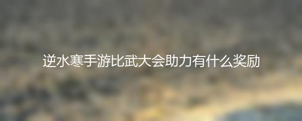 逆水寒手游比武大会助力有什么奖励