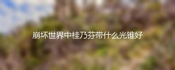 崩坏世界中桂乃芬带什么光锥好