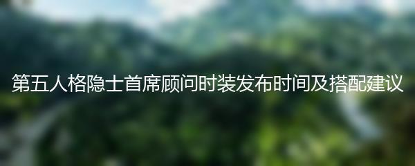 第五人格隐士首席顾问时装发布时间及搭配建议