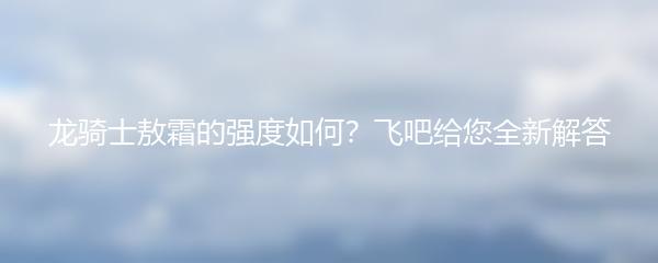 飞吧龙骑士敖霜的强度如何