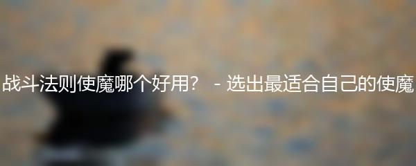 战斗法则使魔哪个好用 选出最适合自己的使魔