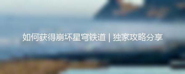 如何获得崩坏星穹铁道星琼 独家攻略分享