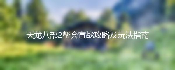 天龙八部2帮会宣战攻略及玩法指南