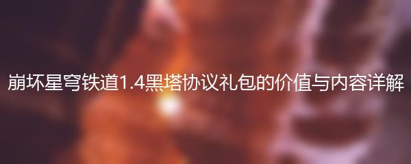 崩坏星穹铁道1.4黑塔协议礼包的价值与内容详解