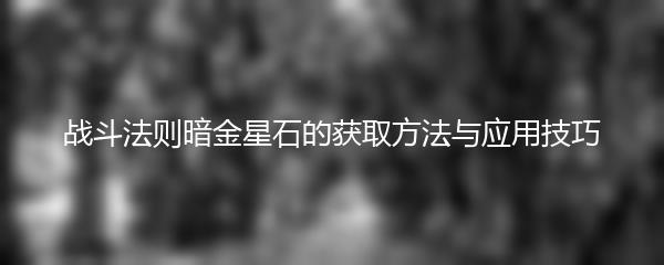战斗法则暗金星石的获取方法与应用技巧
