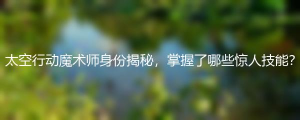 太空行动魔术师身份揭秘 掌握了哪些惊人技能