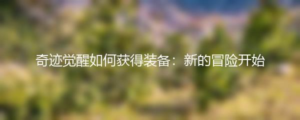 奇迹觉醒如何获得装备 新的冒险开始