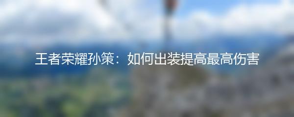 王者荣耀孙策如何出装提高最高伤害