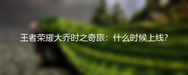 王者荣耀大乔时之奇旅什么时候上线