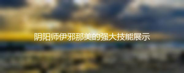 阴阳师伊邪那美的强大技能展示