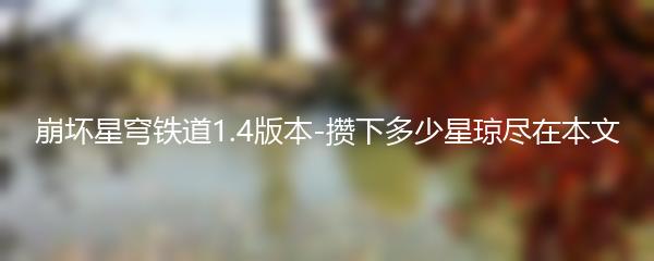 崩坏星穹铁道1.4版本-攒下多少星琼尽在本文