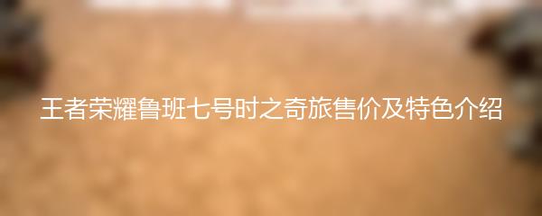 王者荣耀鲁班七号时之奇旅售价及特色介绍