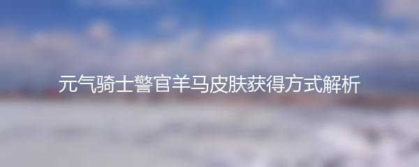元气骑士警官羊马它皮肤怎么获得 元气骑士警官羊马皮肤获得方式解析