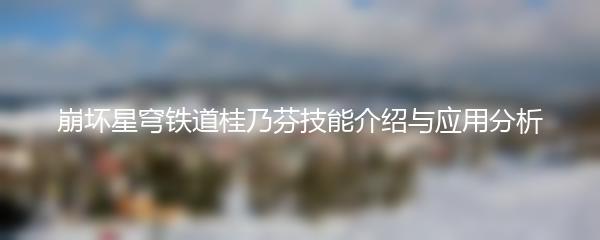 崩坏星穹铁道桂乃芬有什么技能 崩坏星穹铁道桂乃芬技能介绍与应用分析