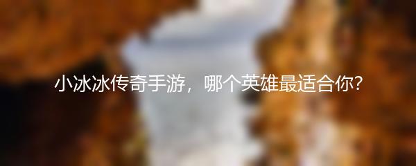小冰冰传奇手游玩什么英雄好 小冰冰传奇手游英雄推荐