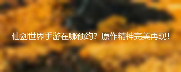 仙剑世界手游在哪预约 仙剑世界手游预约途径分享