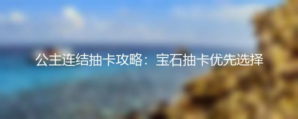 公主连结抽卡攻略 公主连结宝石抽卡优先选择