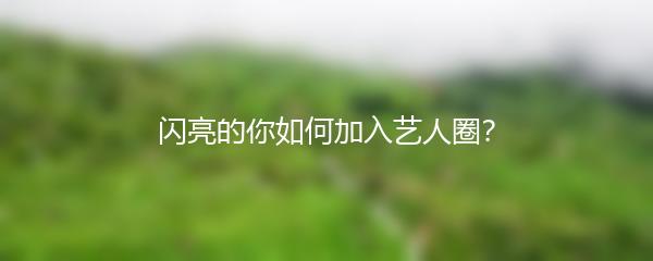 闪亮的你如何加入艺人圈 闪亮的你艺人圈进入方法介绍