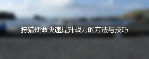 狩猎使命怎么快速提升战力 狩猎使命快速提升战力技巧分享