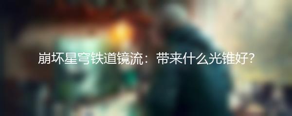 崩坏星穹铁道镜流：带来什么光锥好？
