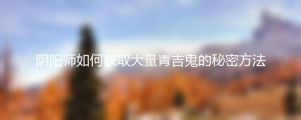 阴阳师怎么可以获得大量青吉鬼 阴阳师获得大量青吉鬼攻略