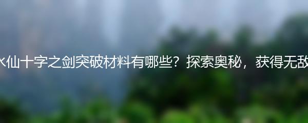 原神水仙十字之剑突破材料有哪些 原神水仙十字之剑突破材料一览