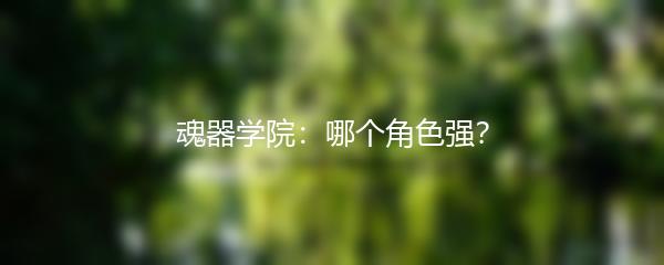 魂器学院：哪个角色强？