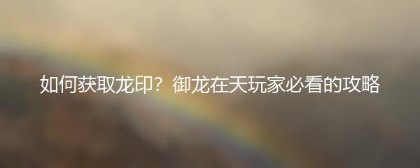 御龙在天如何获取龙印 御龙在天获取龙印攻略