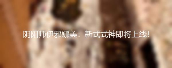 阴阳师伊邪娜美：新式式神即将上线！