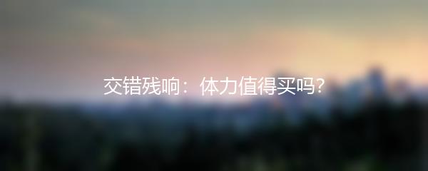 交错残响体力值得买吗 交错残响体力值购买建议
