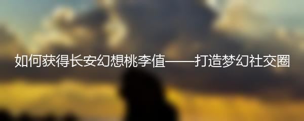 长安幻想桃李值怎么获得 长安幻想桃李值获得攻略