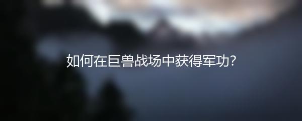 如何在巨兽战场中获得军功？