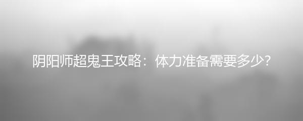 阴阳师超鬼王攻略：体力准备需要多少？