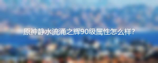 原神静水流涌之辉90级属性怎么样？