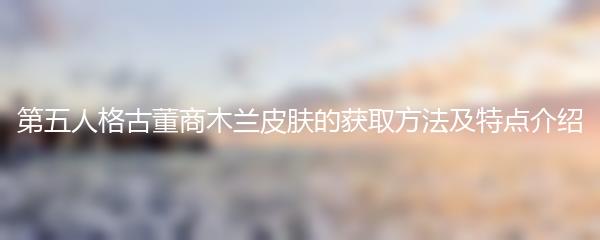 第五人格古董商木兰皮肤的获取方法及特点介绍