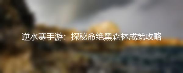 逆水寒手游命绝黑森林成就怎么达成 逆水寒手游命绝黑森林成就攻略